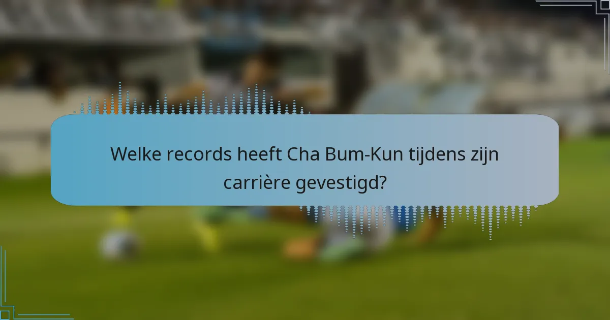 Welke records heeft Cha Bum-Kun tijdens zijn carrière gevestigd?