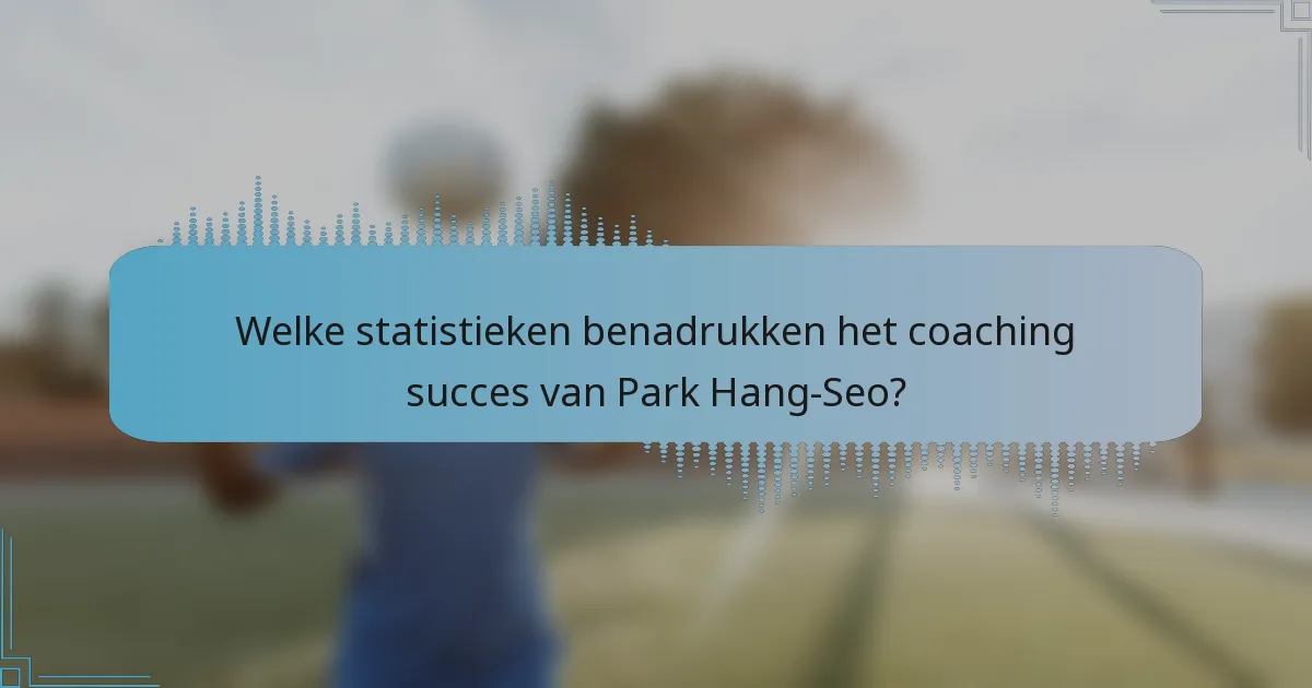 Welke statistieken benadrukken het coaching succes van Park Hang-Seo?