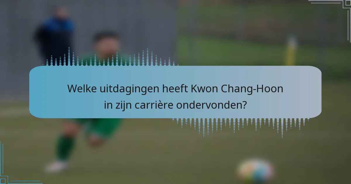 Welke uitdagingen heeft Kwon Chang-Hoon in zijn carrière ondervonden?