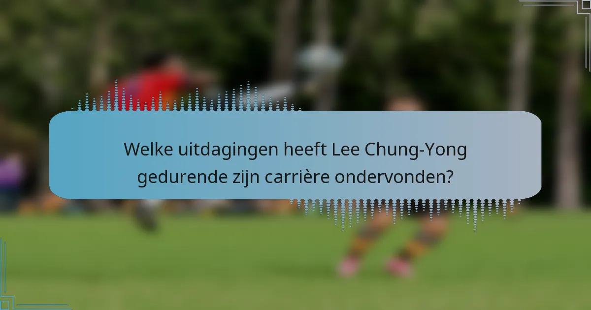 Welke uitdagingen heeft Lee Chung-Yong gedurende zijn carrière ondervonden?