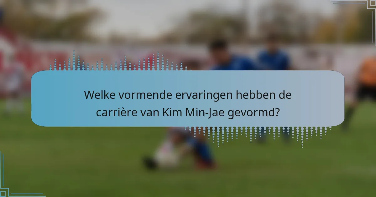 Welke vormende ervaringen hebben de carrière van Kim Min-Jae gevormd?